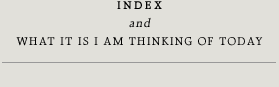 INDEX & What it is I am thinking of today
